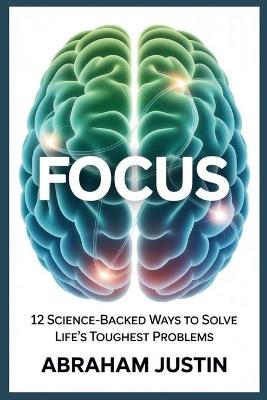 Focus: 12 Science-Backed Ways to Solve Life's Toughest Problems - Abraham Justin - cover