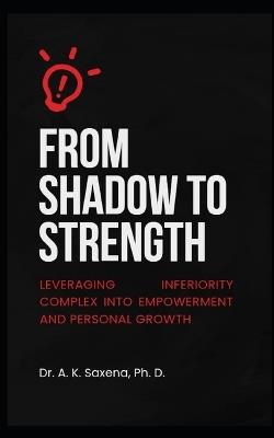 From Shadow to Strength: Leveraging Inferiority Complex into Empowerment and Personal Growth - A K Saxena - cover