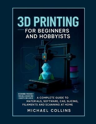 3D Printing for Beginners and Hobbyists: A Complete Guide to Materials, Software, CAD, Slicing, Filaments and Scanning at Home - Michael Collins - cover
