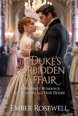 The Duke's Forbidden Affair: A Regency Romance of Scandal and True Desire - Ember Rosewell - cover