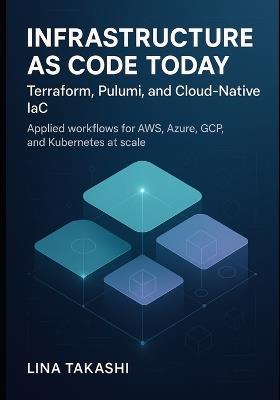 Infrastructure as Code Today: TERRAFORM, PULUMI, AND CLOUD-NATIVE IAC: Applied workflows for AWS, Azure, GCP, and Kubernetes at scale - Lina Takashi - cover