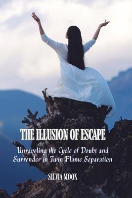 The Illusion of Escape: Unraveling the Cycle of Doubt and Surrender in Twin Flame Separation - Silvia Moon - cover