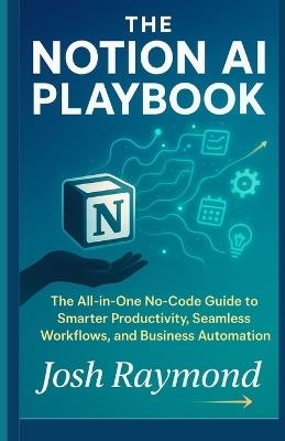 The Notion AI Playbook: The All-in-One No-Code Guide to Smarter Productivity, Seamless Workflows, and Business Automation - Josh Raymond - cover