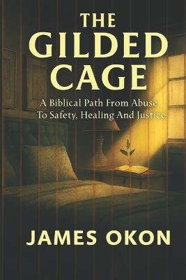 The Gilded Cage: A Biblical Path from Abuse to Safety, Healing and Justice - James Okon - cover