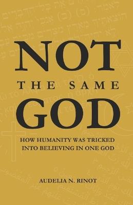 Not the Same God: How Humanity Was Tricked Into Believing In One God - Audelia N Rinot - cover