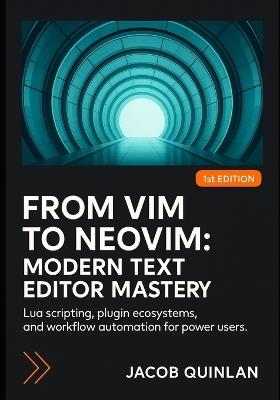 From VIM to Neovim: MODERN TEXT EDITOR MASTERY: Lua scripting, plugin ecosystems, and workflow automation for power users. - Jacob Quinlan - cover