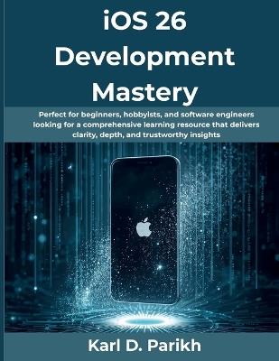 iOS 26 Development Mastery: Perfect for beginners, hobbyists, and software engineers looking for a comprehensive learning resource that delivers clarity, depth, and trustworthy insights - Karl D Parikh - cover