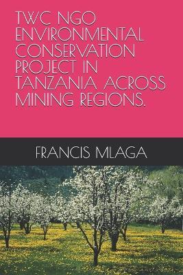 Twc Ngo Environmental Conservation Project in Tanzania Across Mining Regions. - Francis Mlaga - cover
