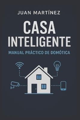 Casa Inteligente: Manual Práctico de Domótica: Cómo automatizar tu casa paso a paso y sin complicaciones - Juan Martinez - cover