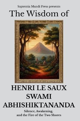 The Wisdom of Henri Le Saux (Swami Abhishiktananda): Silence, Awakening, and the Fire of the Two Shores - Sapientia Mundi Press - cover