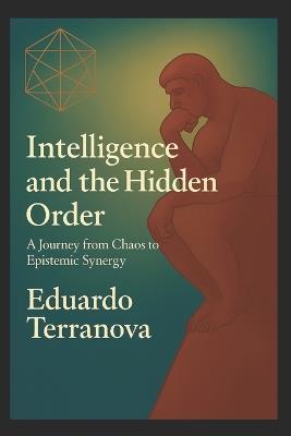 "Intelligence and the Hidden Order": A Journey from Chaos to Epistemic Synergy - Eduardo Terranova - cover