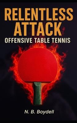Offensive Table Tennis: Relentless Attack - Nigel B Boydell - cover