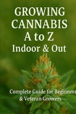 Growing Cannabis A to Z: Indoors & Out: A Complete Guide for Beginners & Veteran Growers - S G Potter - cover