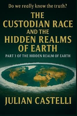 The Custodian Race and the Hidden Realms of Earth Part Three of the Hidden Realm Trilogy: Do We Really Know the Truth? book 3 of 3 of the Hidden Realms Trilogy - Julian Castelli - cover