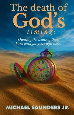 The Death of God's Timing: Owning the healing that Jesus paid for you right now - Michael Saunders - cover