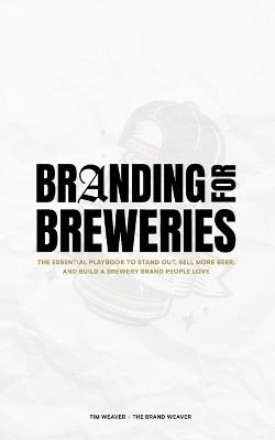 Branding for Breweries: The Essential Playbook to Stand Out, Sell More Beer, and Build a Brewery Brand People Love - Tim Weaver - cover