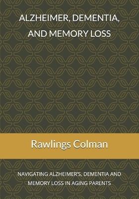 Alzheimer, dementia, and memory loss: Navigating alzheimer's, dementia and memory loss in aging parents - Rawlings Colman - cover