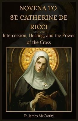 Novena to St. Catherine de Ricci: Intercession, Healing, and the Power of the Cross - James McCarthy - cover