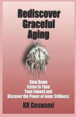 Rediscover Graceful Aging: Slow Down Listen to Time Tune Inward and Discover the Power of Inner Stillness - Kr Goswami - cover