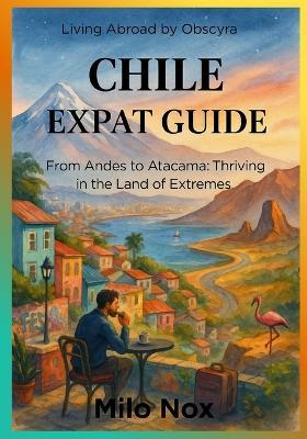 Chile Expat Guide: From Andes to Atacama: Thriving in the Land of Extremes - Milo Nox - cover