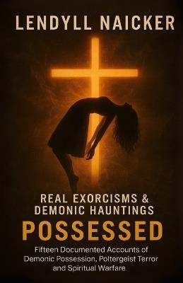 Possessed: Real Exorcisms & Demonic Hauntings-Fifteen Documented Accounts of Demonic Possession, Poltergeist Terror and Spiritual Warfare - Lendyll Naicker - cover