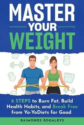 Master Your Weight: 6 Steps to Burn Fat, Build Healthy Habits, and Break Free from Yo-Yo Diets for Good - Raimonds Rogalevs - cover