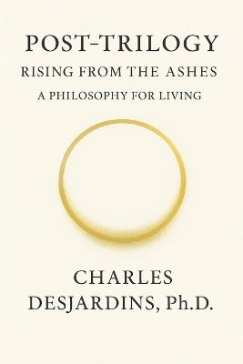 Post Trilogy - Rising from the Ashes: A Philosophy of Living - Charles Desjardins - cover