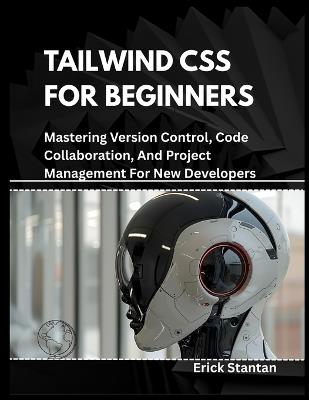 Tailwind CSS for Beginners: Mastering Version Control, Code Collaboration, And Project Management For New Developers - Erick Stantan - cover