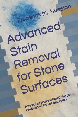 Advanced Stain Removal for Stone Surfaces: A Technical and Practical Guide for Professional Stone Contractors - Frederick M Hueston - cover