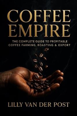 Coffee Empire: The Complete Guide to Profitable Coffee Farming, Roasting & Export: Build a Six-Figure Specialty Coffee Business in the Tropics - Lilly Van Der Post - cover
