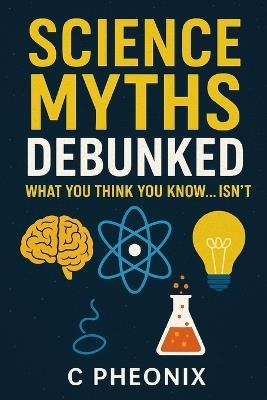 Science Myths Debunked: What You Think You Know... Isn't - C Pheonix - cover