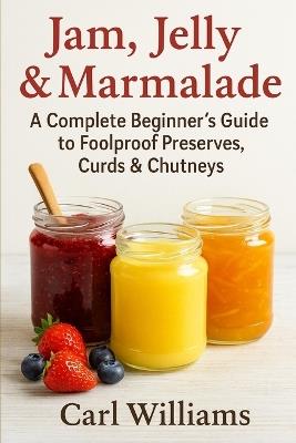 Jam, Jelly & Marmalade: A Complete Beginner's Guide to Foolproof Preserves, Curds & Chutneys - Carl Williams - cover
