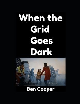 When the Grid Goes Down: A Real-World Short Guide To Surviving the First 30 Days After Collapse - Ben Cooper - cover