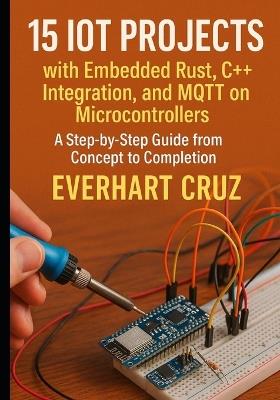 15 IoT Projects with Embedded Rust, C++ Integration, and MQTT on Microcontrollers: A Step-by-Step Guide from Concept to Deployment - Everhart Cruz - cover