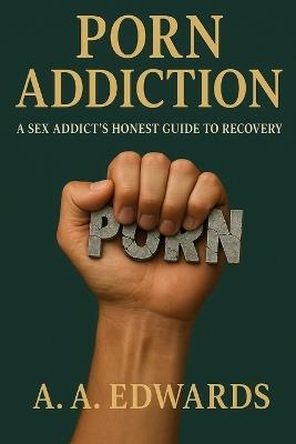 Porn Addiction: A Sex Addict's Honest Guide to Recovery - A A Edwards - cover