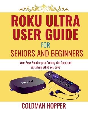 Roku Ultra user guide for seniors and beginners: Your Easy Roadmap to Cutting the Cord and Watching What You Love - Coldman Hopper - cover