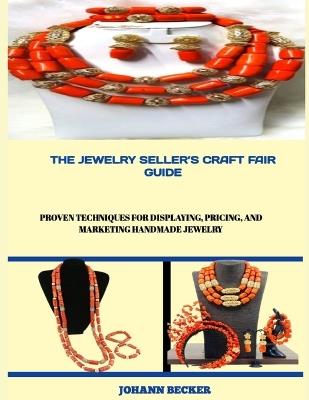The Jewelry Seller's Craft Fair Guide: Proven Techniques for Displaying, Pricing, and Marketing Handmade Jewelry - Johann Becker - cover