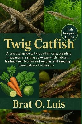 Twig Catfish: A practical guide to twig catfish care, breeding in aquariums, setting up oxygen-rich habitats, feeding them biofilm and veggies, and keeping them delicate but healthy. - Brat O Luis - cover