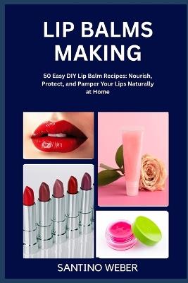 Lip Balms Making: 50 Easy DIY Lip Balm Recipes: Nourish, Protect, and Pamper Your Lips Naturally at Home - Santino Weber - cover