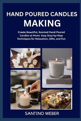 Hand Poured Candles Making: Create Beautiful, Scented Hand-Poured Candles at Home Easy Step-by-Step Techniques for Relaxation, Gifts, and Fun - Santino Weber - cover