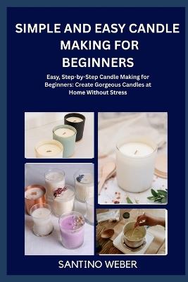 Simple and Easy Candle Making for Beginners: Easy, Step-by-Step Candle Making for Beginners: Create Gorgeous Candles at Home Without Stress - Santino Weber - cover