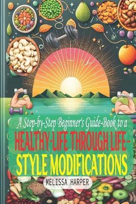 A Step-by-Step Beginner's Guide-Book to a Healthy-Life Through Life-Style Modifications.: Managing Eating Habits, Autophagy, and Daily Exercise Habits - Melissa Harper - cover