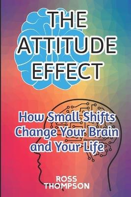 The Attitude Effect: how small shifts change your brain and your life - Ross Thompson - cover