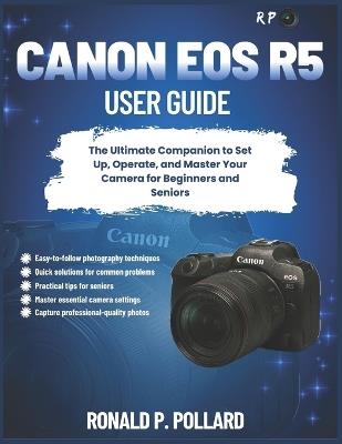 Canon EOS R5 User Guide: The Ultimate Companion to Set Up, Operate, and Master Your Camera for Beginners and Seniors - Ronald P Pollard - cover