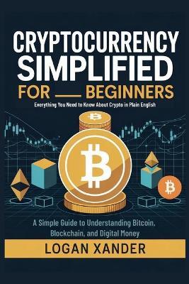 Cryptocurrency Simplified for Beginners: Everything You Need to Know About Crypto in Plain English - A Simple Guide to Understanding Bitcoin, Blockchain, and Digital Money - Logan Xander - cover