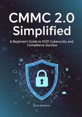 CMMC 2.0 Simplified: A Beginner's Guide to DoD Cybersecurity and Compliance Success - Jacob A Brown - cover