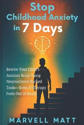 Stop Childhood Anxiety in 7 Days: Rewire Your Child's Anxious Brain Using Neuroscience-Backed Tools-Even If Therapy Feels Out of Reach - Marvell Matt - cover