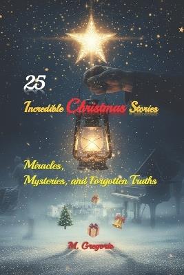 25 Incredible Christmas Stories - Miracles, Mysteries, and Forgotten Truths: A journey through true events and Christmas legends - miracles and mysteries that lit up the world on the most magical night. - Gregorio M - cover