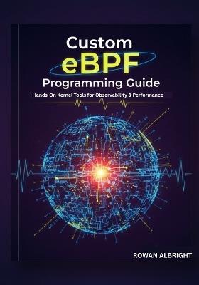 Custom eBPF Programming Guide: Hands-On Kernel Tools for Observability & Performance - Rowan Albright - cover