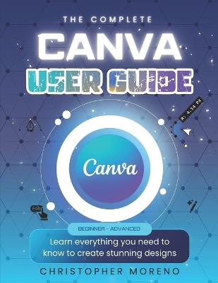 The Complete Canva User Guide: Learn everything you need to know to create stunning designs - Christopher Moreno - cover